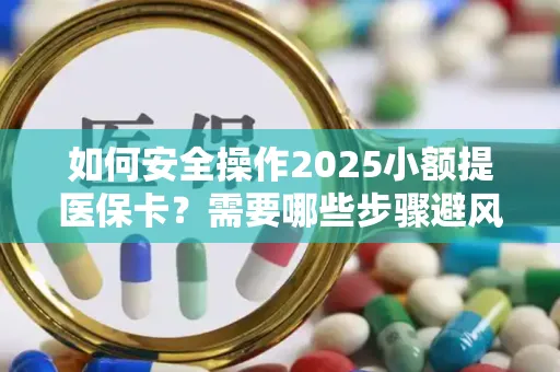 如何安全操作2025小额提医保卡？需要哪些步骤避风险？