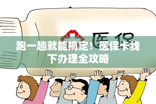 跑一趟就能搞定！医保卡线下办理全攻略